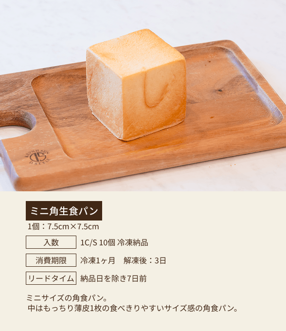 ミニ角生食パン / 1個：7.5cm×7.5cm / 入数：1C/S 10個 冷凍納品 / 消費期限：冷凍1ヶ月 解凍後：3日 / リードタイム：納品日を除き7日前 / ミニサイズの角食パン。中はもっちり薄皮1枚の食べきりやすいサイズ感の角食パン。