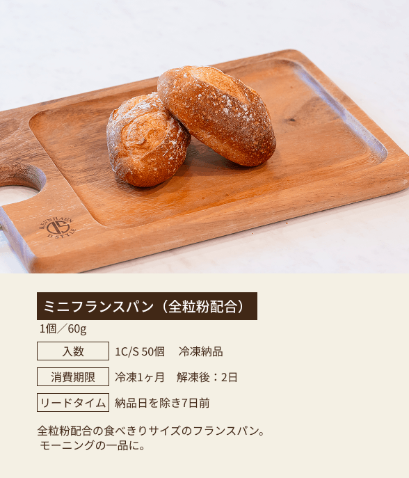 ミニフランスパン（全粒粉配合） / 1個／60g / 入数：1C/S 50個 冷凍納品 / 消費期限：冷凍1ヶ月 解凍後：2日 / リードタイム：納品日を除き7日前 / 全粒粉配合의食べきりサイズのフランスパン。モーニングの一品に。