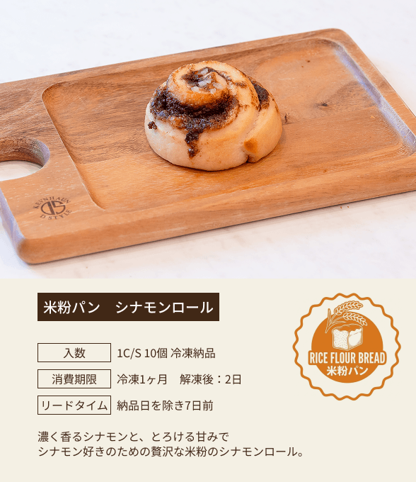 米粉パン シナモンロール / 入数：1C/S 10個 冷凍納品 / 消費期限：冷凍1ヶ月 解凍後：2日 / リードタイム：納品日を除き7日前 / 濃く香るシナモンと、とろける甘みでシナモン好きのための贅沢な米粉のシナモンロール。